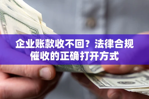 济南企业账款收不回？法律合规催收的正确打开方式
