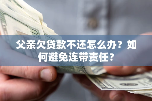 济南父亲欠贷款不还怎么办?如何避免连带责任? 济南父亲欠贷款不还怎么办?如何避免连带责任?