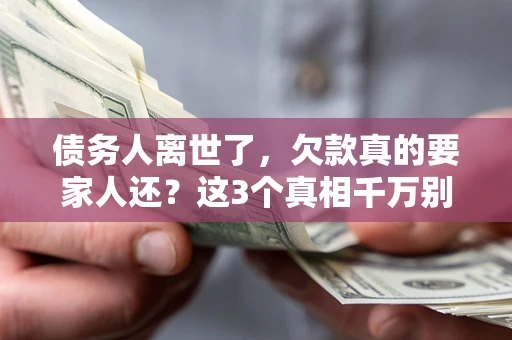 济南债务人离世了,欠款真的要家人还?这3个真相千万别弄错 济南债务人离世了,欠款真的要家人还?这3个真相千万别弄错