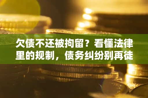 济南欠债不还被拘留?看懂法律里的规制,债务纠纷别再徒劳奔波 济南欠债不还被拘留?看懂法律里的规制,债务纠纷别再徒劳奔波
