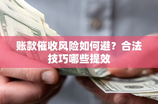 济南账款催收风险如何避?合法技巧哪些提效 济南账款催收风险如何避?合法技巧哪些提效