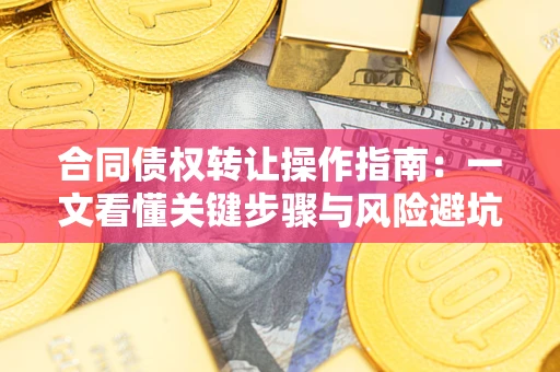 济南合同债权转让操作指南:一文看懂关键步骤与风险避坑 济南合同债权转让操作指南:一文看懂关键步骤与风险避坑