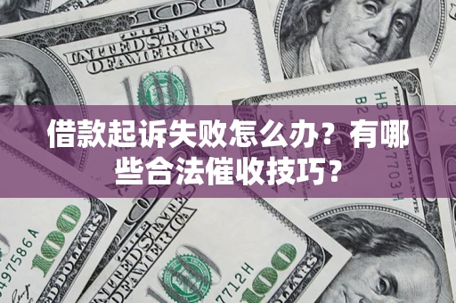 济南借款起诉失败怎么办?有哪些合法催收技巧? 济南借款起诉失败怎么办?有哪些合法催收技巧?