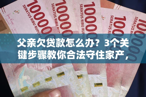 济南父亲欠贷款怎么办？3个关键步骤教你合法守住家产，别再傻傻替还了！