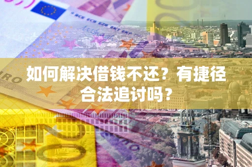 济南如何解决借钱不还?有捷径合法追讨吗? 济南如何解决借钱不还?有捷径合法追讨吗?