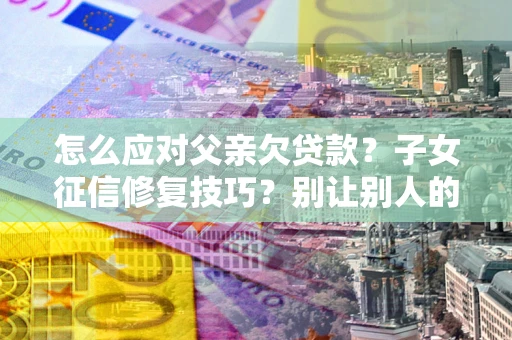 济南怎么应对父亲欠贷款？子女征信修复技巧？别让别人的债务拖垮你的人生