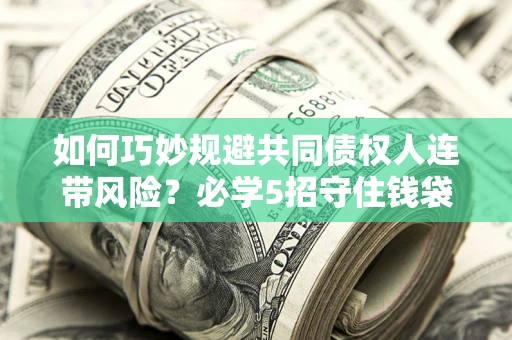济南如何巧妙规避共同债权人连带风险？必学5招守住钱袋子