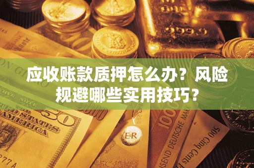 济南应收账款质押怎么办?风险规避哪些实用技巧? 济南应收账款质押怎么办?风险规避哪些实用技巧?
