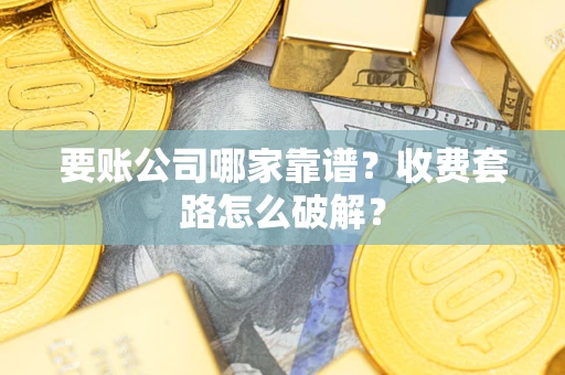 济南要账公司哪家靠谱？收费套路怎么破解？