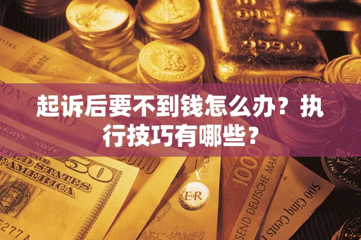 济南起诉后要不到钱怎么办?执行技巧有哪些? 济南起诉后要不到钱怎么办?执行技巧有哪些?