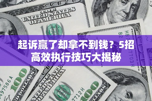 济南起诉赢了却拿不到钱?5招高效执行技巧大揭秘 济南起诉赢了却拿不到钱?5招高效执行技巧大揭秘