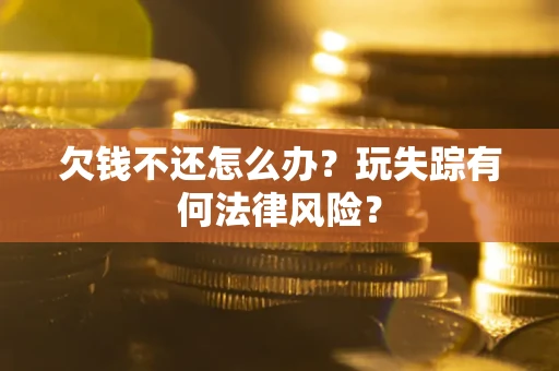 济南欠钱不还怎么办?玩失踪有何法律风险? 济南欠钱不还怎么办?玩失踪有何法律风险?