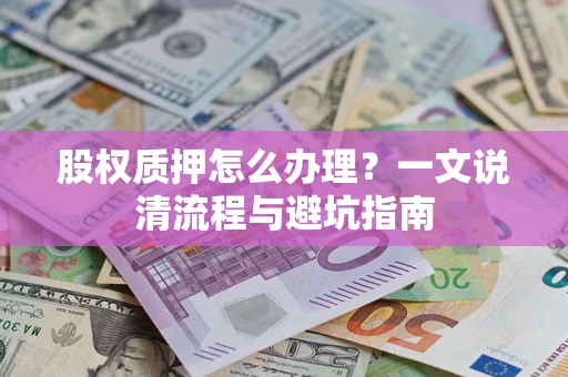 济南股权质押怎么办理?一文说清流程与避坑指南 济南股权质押怎么办理?一文说清流程与避坑指南