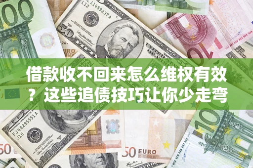 济南借款收不回来怎么维权有效?这些追债技巧让你少走弯路 济南借款收不回来怎么维权有效?这些追债技巧让你少走弯路