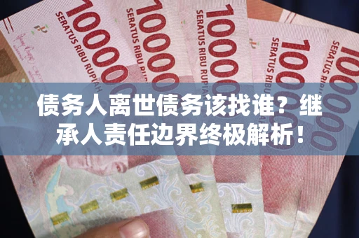 济南债务人离世债务该找谁?继承人责任边界终极解析! 济南债务人离世债务该找谁?继承人责任边界终极解析!
