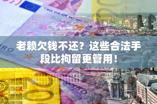 济南老赖欠钱不还?这些合法手段比拘留更管用! 济南老赖欠钱不还?这些合法手段比拘留更管用!