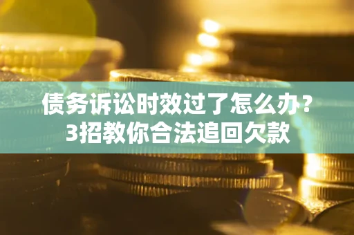 济南债务诉讼时效过了怎么办?3招教你合法追回欠款 济南债务诉讼时效过了怎么办?3招教你合法追回欠款