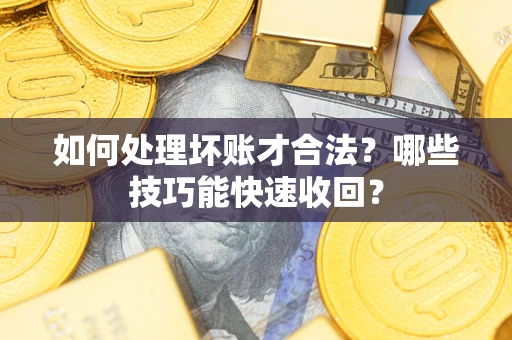 济南如何处理坏账才合法?哪些技巧能快速收回? 济南如何处理坏账才合法?哪些技巧能快速收回?