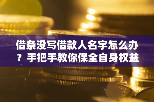 济南借条没写借款人名字怎么办?手把手教你保全自身权益 济南借条没写借款人名字怎么办?手把手教你保全自身权益