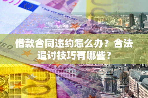 济南借款合同违约怎么办？合法追讨技巧有哪些？