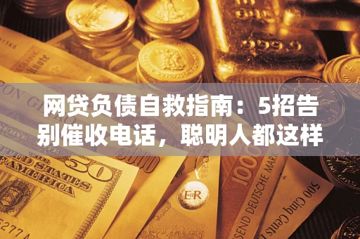 济南网贷负债自救指南：5招告别催收电话，聪明人都这样做