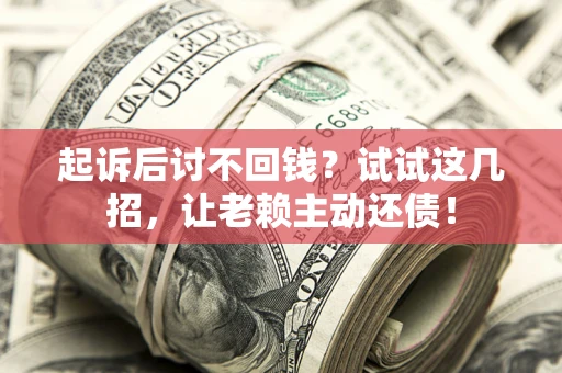 济南起诉后讨不回钱？试试这几招，让老赖主动还债！