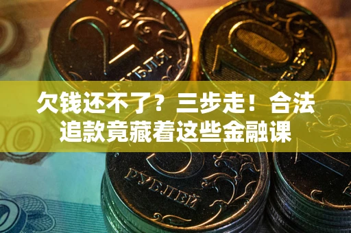 济南欠钱还不了?三步走!合法追款竟藏着这些金融课 济南欠钱还不了?三步走!合法追款竟藏着这些金融课