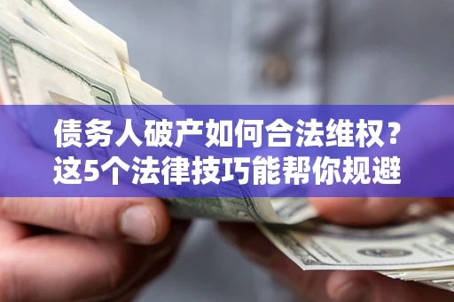 济南债务人破产如何合法维权？这5个法律技巧能帮你规避风险