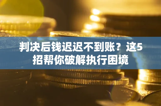 济南判决后钱迟迟不到账?这5招帮你破解执行困境 济南判决后钱迟迟不到账?这5招帮你破解执行困境