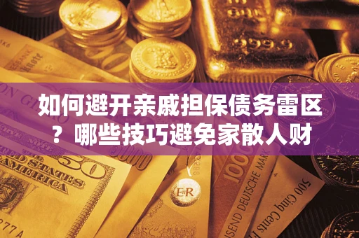 济南如何避开亲戚担保债务雷区?哪些技巧避免家散人财 济南如何避开亲戚担保债务雷区?哪些技巧避免家散人财