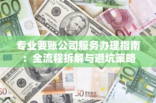 济南专业要账公司服务办理指南:全流程拆解与避坑策略 济南专业要账公司服务办理指南:全流程拆解与避坑策略