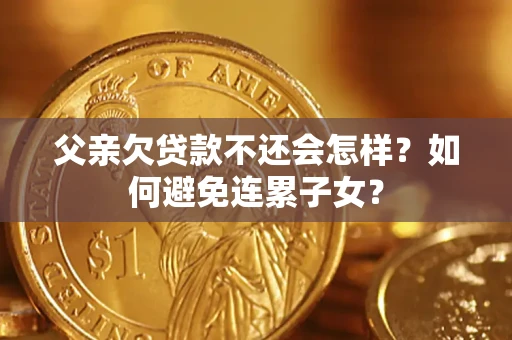 济南父亲欠贷款不还会怎样?如何避免连累子女? 济南父亲欠贷款不还会怎样?如何避免连累子女?