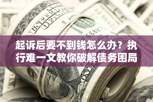 济南起诉后要不到钱怎么办?执行难一文教你破解债务困局 济南起诉后要不到钱怎么办?执行难一文教你破解债务困局