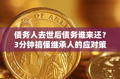 济南债务人去世后债务谁来还？3分钟搞懂继承人的应对策略