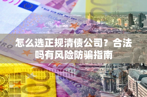 济南怎么选正规清债公司？合法吗有风险防骗指南