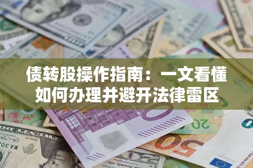 济南债转股操作指南:一文看懂如何办理并避开法律雷区 济南债转股操作指南:一文看懂如何办理并避开法律雷区
